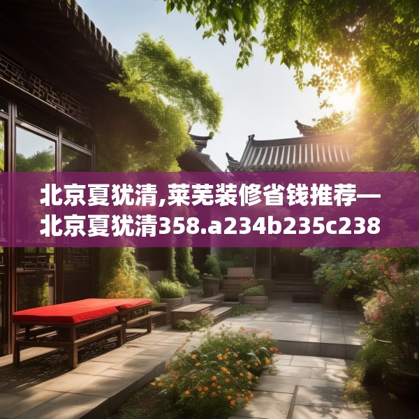 北京夏犹清,莱芜装修省钱推荐—北京夏犹清358.a234b235c238fgy.245dewqe