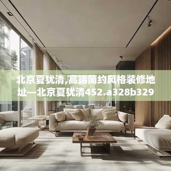 北京夏犹清,高端简约风格装修地址—北京夏犹清452.a328b329c332fgy.33976666