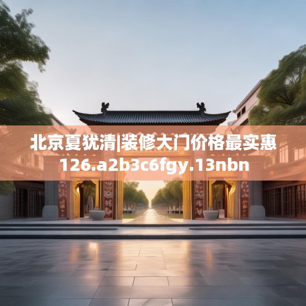 北京夏犹清|装修大门价格最实惠126.a2b3c6fgy.13nbn