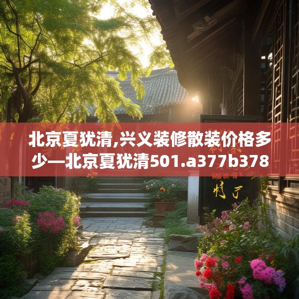 北京夏犹清,兴义装修散装价格多少—北京夏犹清501.a377b378c381fgy.388fhsg