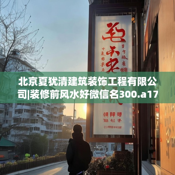 北京夏犹清建筑装饰工程有限公司|装修前风水好微信名300.a176b177c180fgy.187lkjl