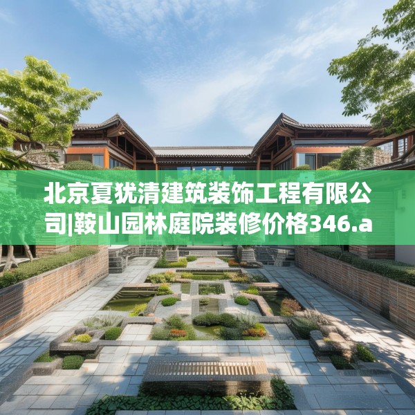 北京夏犹清建筑装饰工程有限公司|鞍山园林庭院装修价格346.a222b223c226fgy.233htyj