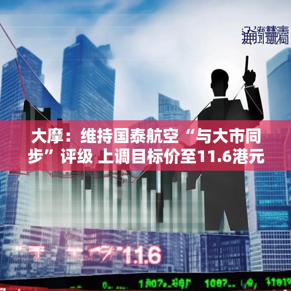 大摩：维持国泰航空“与大市同步”评级 上调目标价至11.6港元