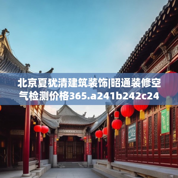 北京夏犹清建筑装饰|昭通装修空气检测价格365.a241b242c245fgy.252fds