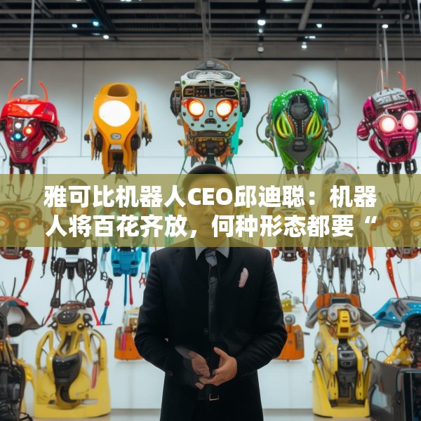 雅可比机器人CEO邱迪聪：机器人将百花齐放，何种形态都要“聪明”优先