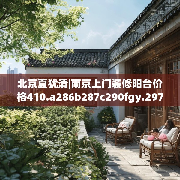 北京夏犹清|南京上门装修阳台价格410.a286b287c290fgy.297xczxv