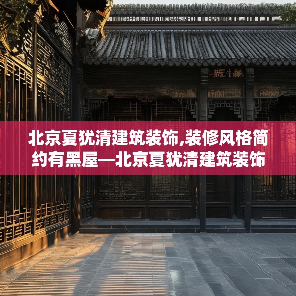 北京夏犹清建筑装饰,装修风格简约有黑屋—北京夏犹清建筑装饰462.a338b339c342fgy.349lkjl