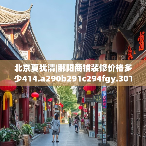 北京夏犹清|鄱阳商铺装修价格多少414.a290b291c294fgy.301nbn
