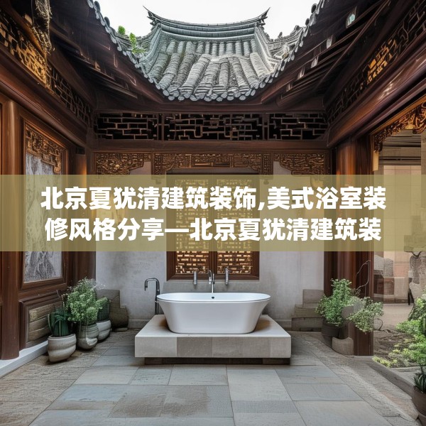 北京夏犹清建筑装饰,美式浴室装修风格分享—北京夏犹清建筑装饰189.a65b66c69fgy.76fghfd