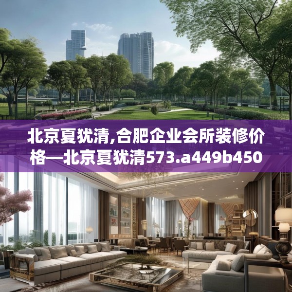 北京夏犹清,合肥企业会所装修价格—北京夏犹清573.a449b450c453fgy.460fhsg
