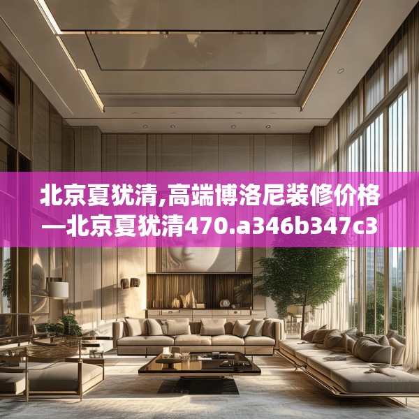 北京夏犹清,高端博洛尼装修价格—北京夏犹清470.a346b347c350fgy.35776665
