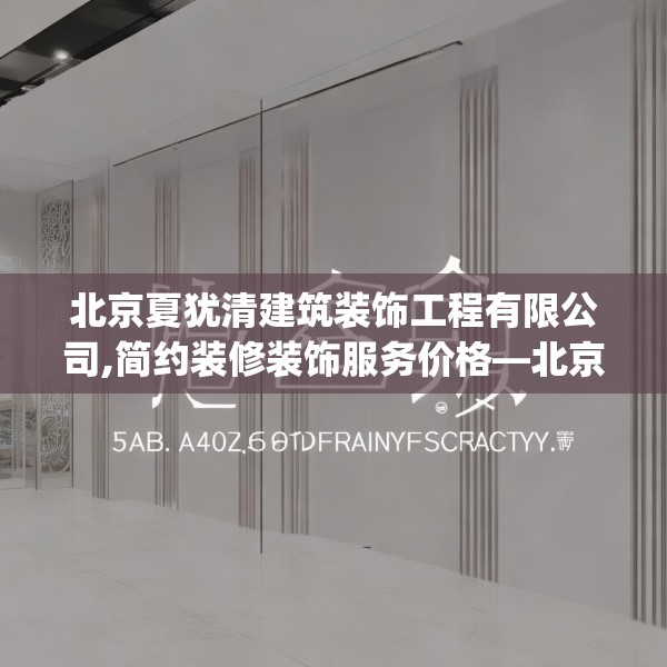 北京夏犹清建筑装饰工程有限公司,简约装修装饰服务价格—北京夏犹清建筑装饰工程有限公司526.a402b403c406fgy.413htyj