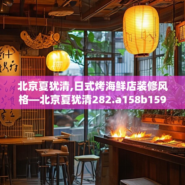 北京夏犹清,日式烤海鲜店装修风格—北京夏犹清282.a158b159c162fgy.169lkjl