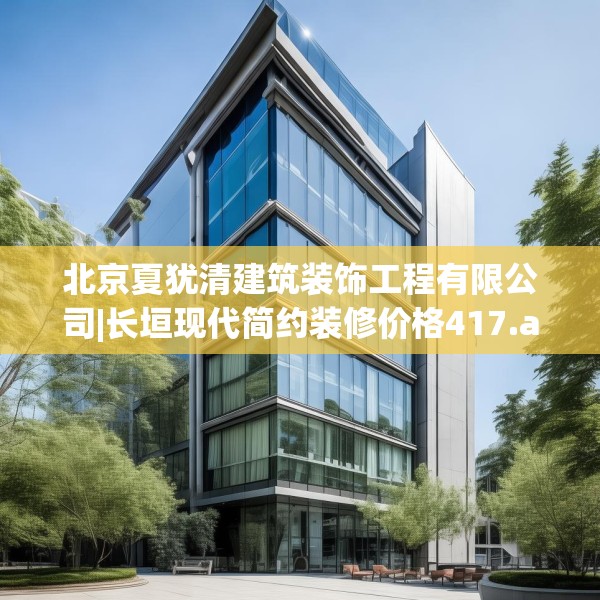 北京夏犹清建筑装饰工程有限公司|长垣现代简约装修价格417.a293b294c297fgy.304uyk