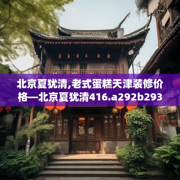 北京夏犹清,老式蛋糕天津装修价格—北京夏犹清416.a292b293c296fgy.30376668