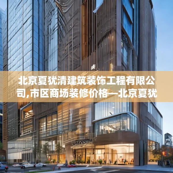 北京夏犹清建筑装饰工程有限公司,市区商场装修价格—北京夏犹清建筑装饰工程有限公司364.a240b241c244fgy.251htyj