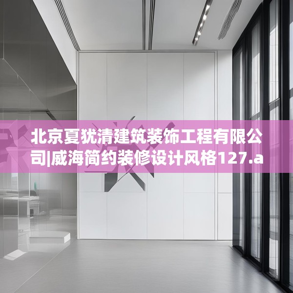 北京夏犹清建筑装饰工程有限公司|威海简约装修设计风格127.a3b4c7fgy.14jhhj