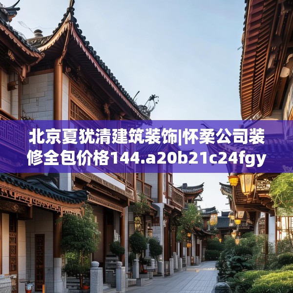 北京夏犹清建筑装饰|怀柔公司装修全包价格144.a20b21c24fgy.31nbn