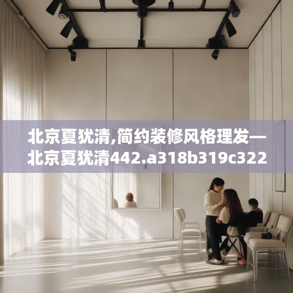 北京夏犹清,简约装修风格理发—北京夏犹清442.a318b319c322fgy.329sdA