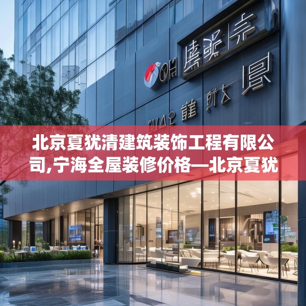 北京夏犹清建筑装饰工程有限公司,宁海全屋装修价格—北京夏犹清建筑装饰工程有限公司214.a90b91c94fgy.101dewqe