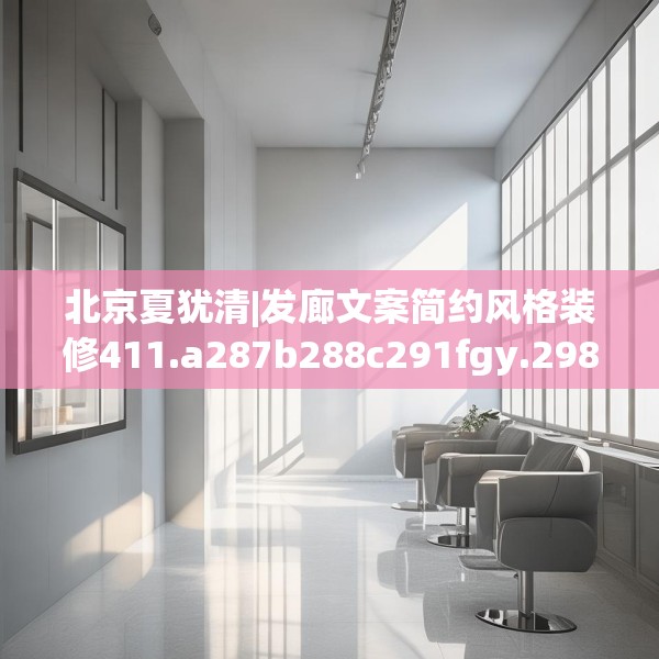 北京夏犹清|发廊文案简约风格装修411.a287b288c291fgy.298fhsg