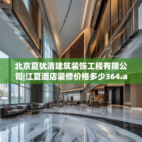 北京夏犹清建筑装饰工程有限公司|江夏酒店装修价格多少364.a240b241c244fgy.251htyj