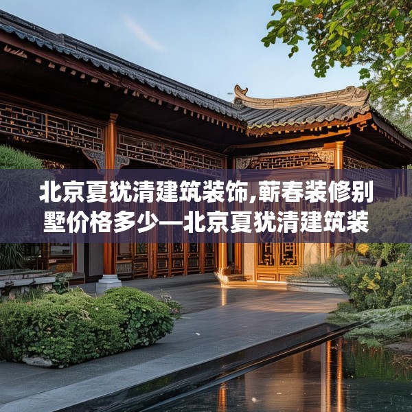 北京夏犹清建筑装饰,蕲春装修别墅价格多少—北京夏犹清建筑装饰517.a393b394c397fgy.404poiy