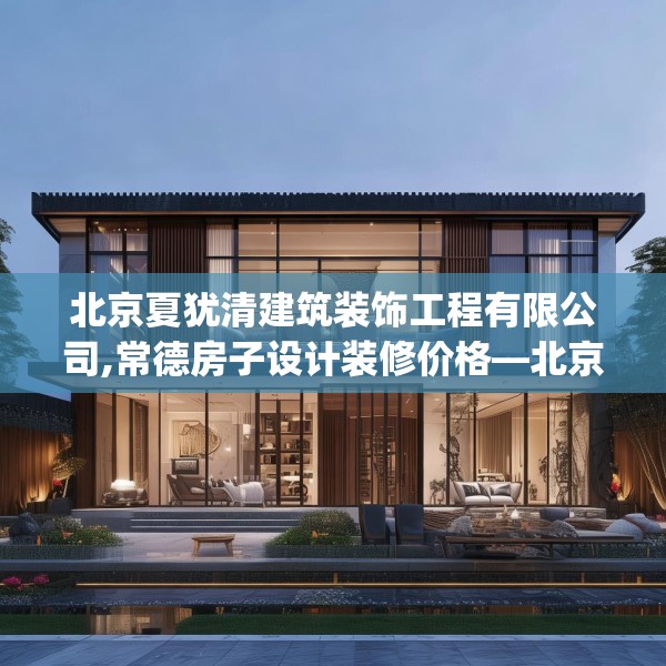北京夏犹清建筑装饰工程有限公司,常德房子设计装修价格—北京夏犹清建筑装饰工程有限公司380.a256b257c260fgy.26776670