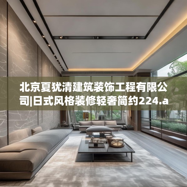北京夏犹清建筑装饰工程有限公司|日式风格装修轻奢简约224.a100b101c104fgy.111wew