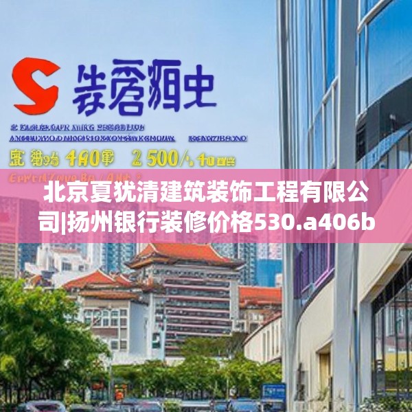 北京夏犹清建筑装饰工程有限公司|扬州银行装修价格530.a406b407c410fgy.417wew