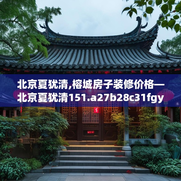 北京夏犹清,榕城房子装修价格—北京夏犹清151.a27b28c31fgy.38fdsfds