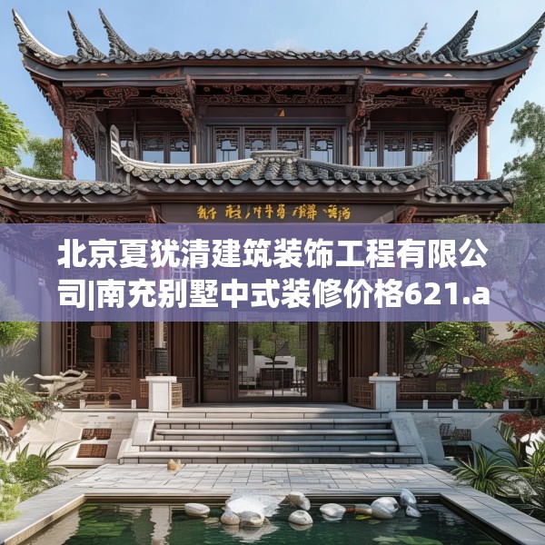 北京夏犹清建筑装饰工程有限公司|南充别墅中式装修价格621.a497b498c501fgy508