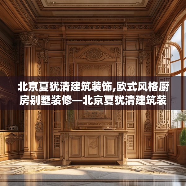 北京夏犹清建筑装饰,欧式风格厨房别墅装修—北京夏犹清建筑装饰342.a218b219c222fgy.229nbn