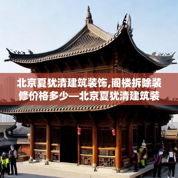 北京夏犹清建筑装饰,阁楼拆除装修价格多少—北京夏犹清建筑装饰182.a58b59c62fgy.6976681