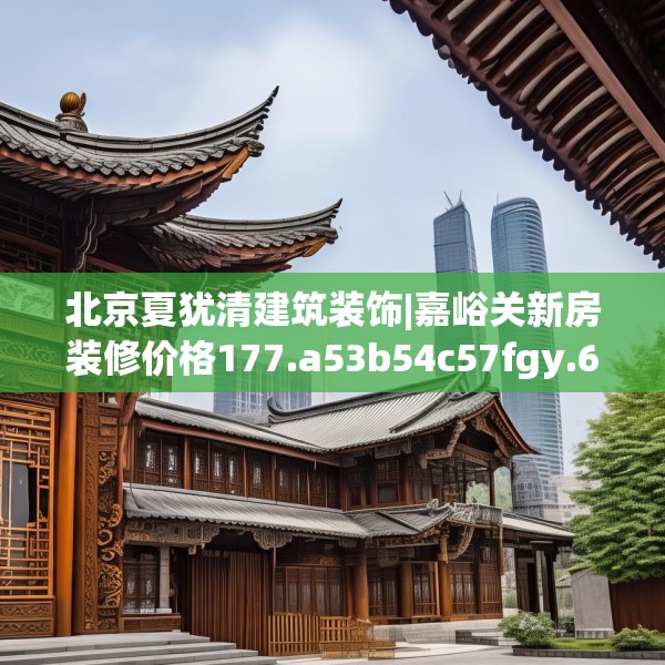 北京夏犹清建筑装饰|嘉峪关新房装修价格177.a53b54c57fgy.64fhsg