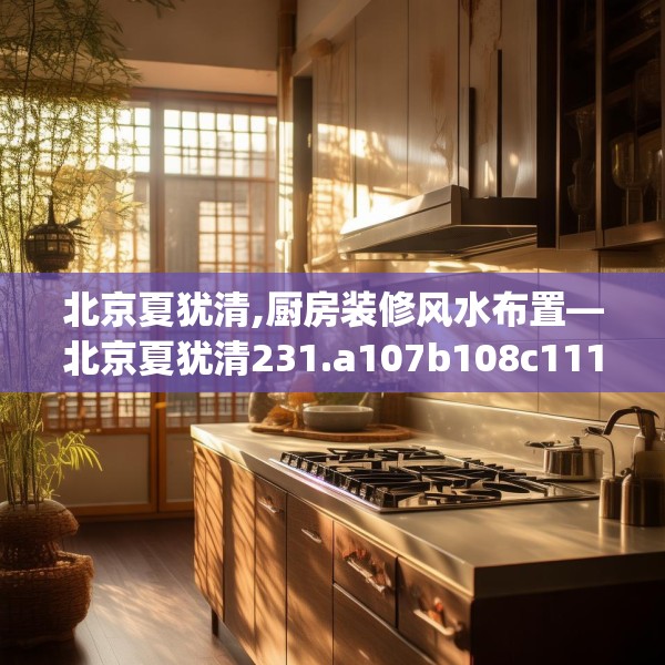 北京夏犹清,厨房装修风水布置—北京夏犹清231.a107b108c111fgy.118fhsg