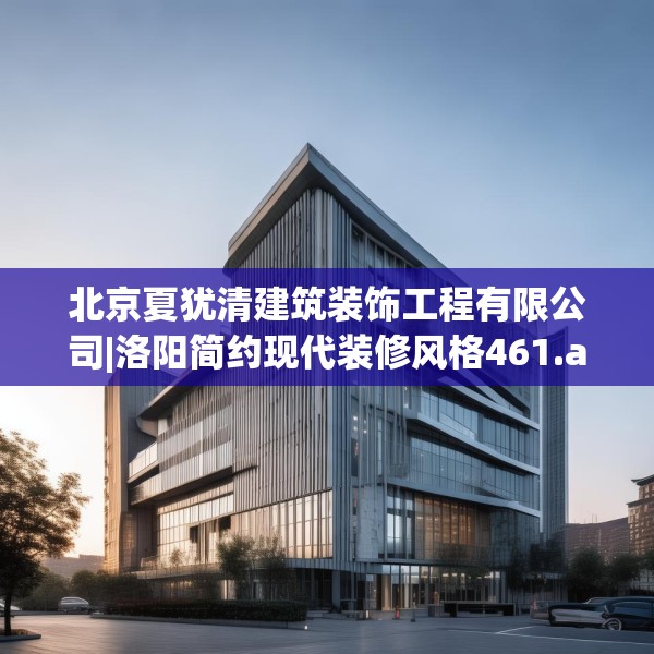 北京夏犹清建筑装饰工程有限公司|洛阳简约现代装修风格461.a337b338c341fgy.348cvcx