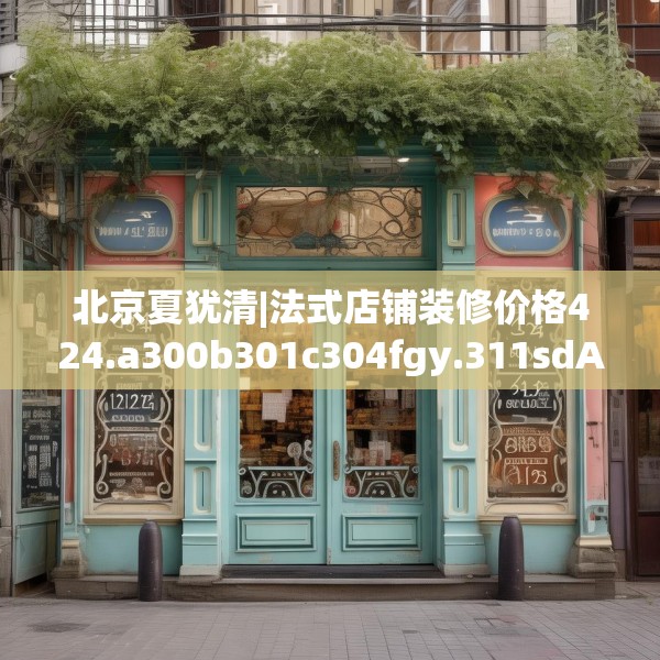 北京夏犹清|法式店铺装修价格424.a300b301c304fgy.311sdA