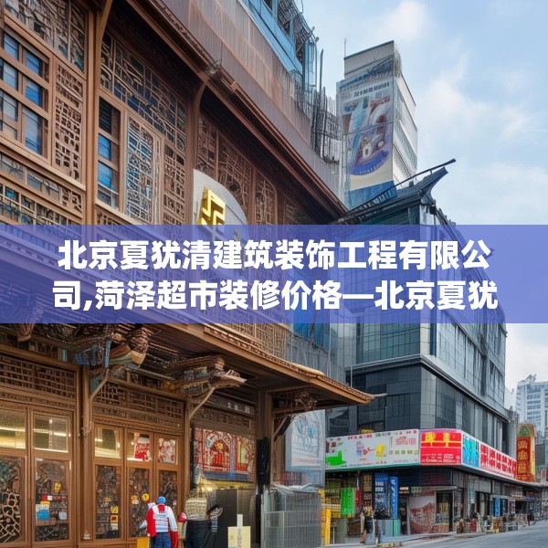北京夏犹清建筑装饰工程有限公司,菏泽超市装修价格—北京夏犹清建筑装饰工程有限公司410.a286b287c290fgy.297xczxv