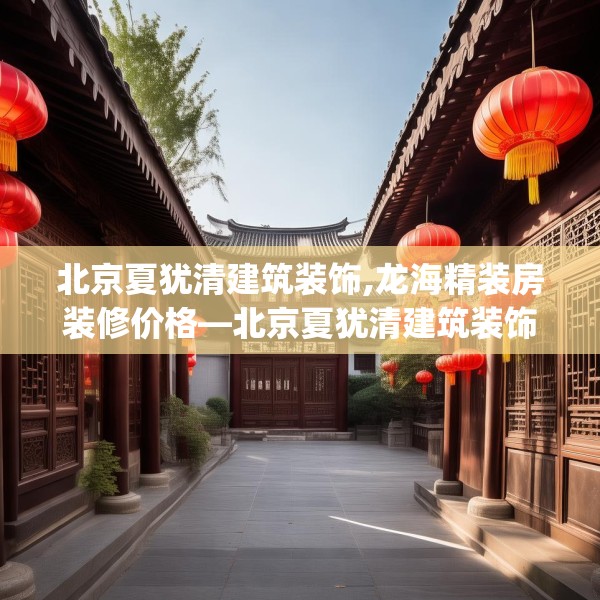 北京夏犹清建筑装饰,龙海精装房装修价格—北京夏犹清建筑装饰446.a322b323c326fgy.333xczxv