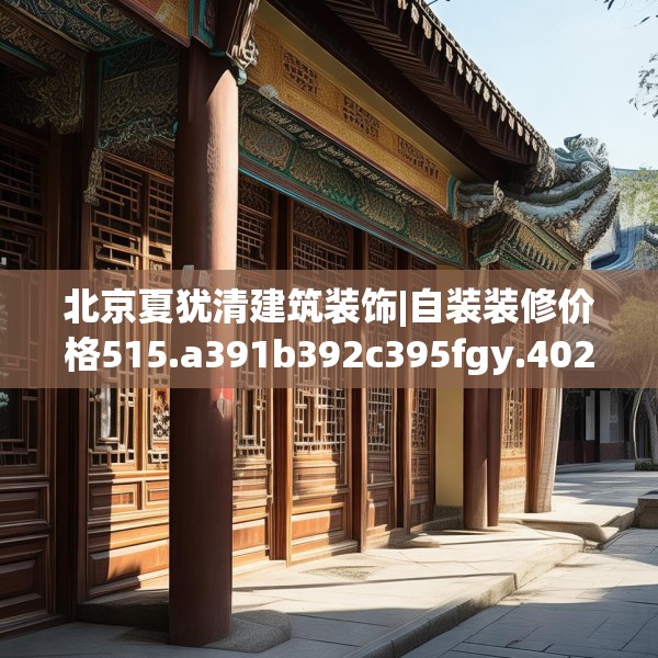 北京夏犹清建筑装饰|自装装修价格515.a391b392c395fgy.402cvcx