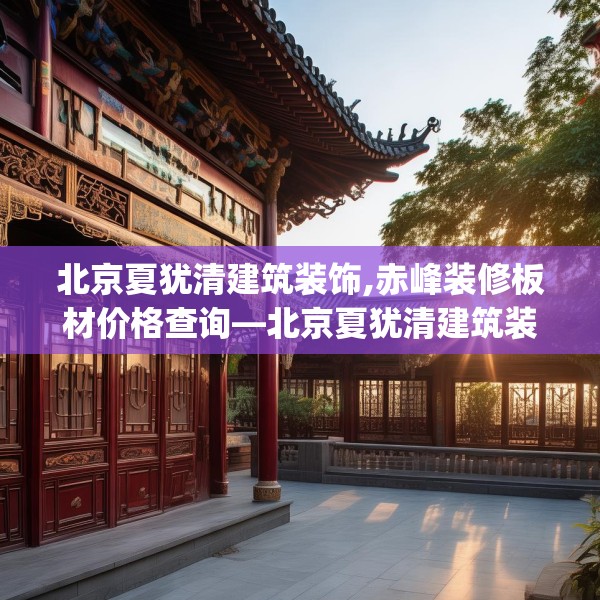 北京夏犹清建筑装饰,赤峰装修板材价格查询—北京夏犹清建筑装饰397.a273b274c277fgy.284jhhj
