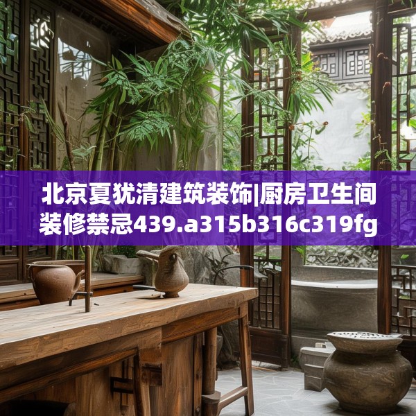 北京夏犹清建筑装饰|厨房卫生间装修禁忌439.a315b316c319fgy.326fdsfds