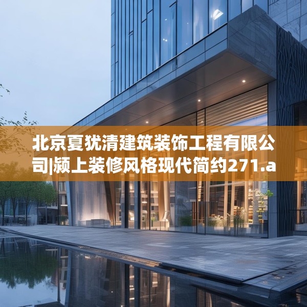 北京夏犹清建筑装饰工程有限公司|颍上装修风格现代简约271.a147b148c151fgy.158jhhj