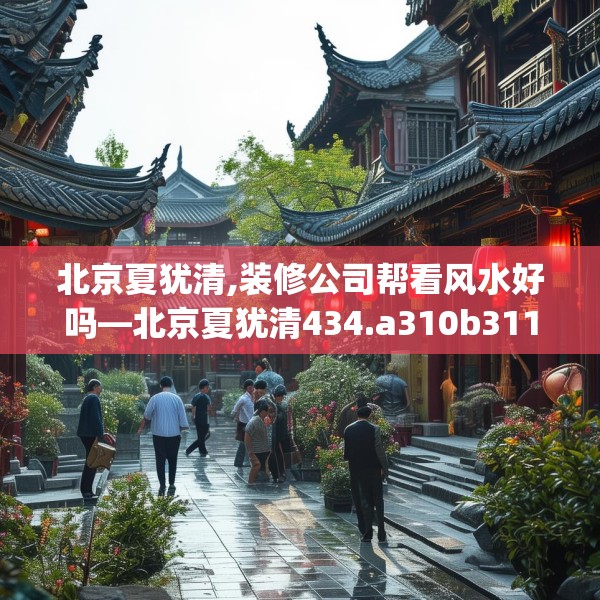 北京夏犹清,装修公司帮看风水好吗—北京夏犹清434.a310b311c314fgy.32176667