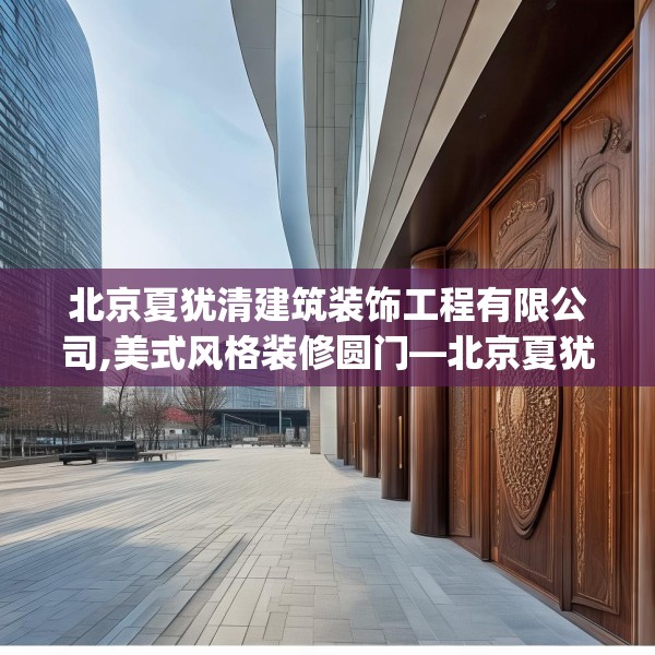 北京夏犹清建筑装饰工程有限公司,美式风格装修圆门—北京夏犹清建筑装饰工程有限公司215.a91b92c95fgy.102bnbn