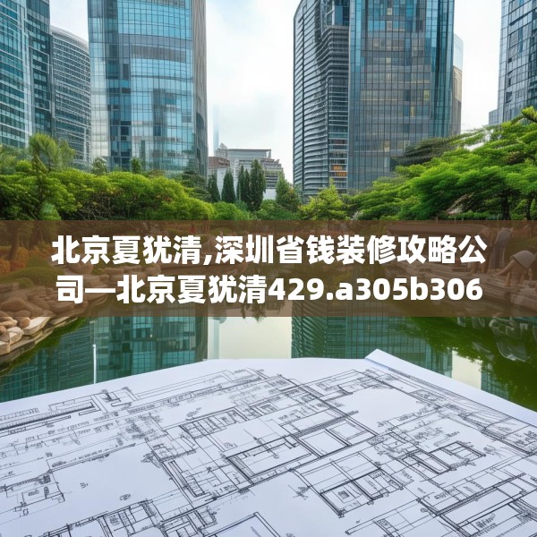 北京夏犹清,深圳省钱装修攻略公司—北京夏犹清429.a305b306c309fgy.316fhsg