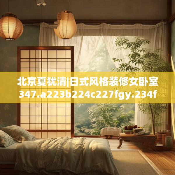 北京夏犹清|日式风格装修女卧室347.a223b224c227fgy.234fds