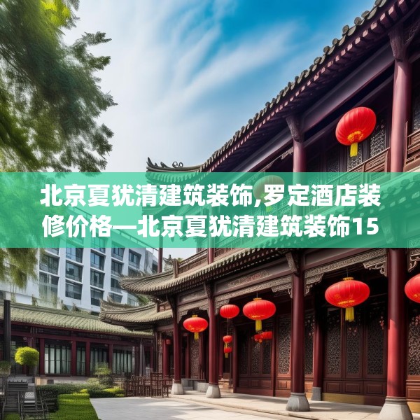北京夏犹清建筑装饰,罗定酒店装修价格—北京夏犹清建筑装饰157.a33b34c37fgy.44poiy