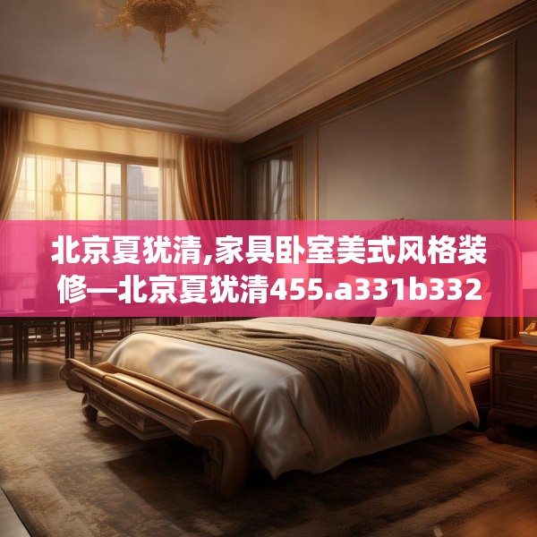北京夏犹清,家具卧室美式风格装修—北京夏犹清455.a331b332c335fgy.342fds